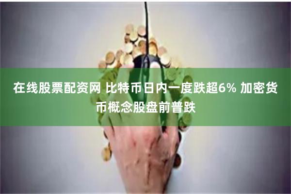 在线股票配资网 比特币日内一度跌超6% 加密货币概念股盘前普跌