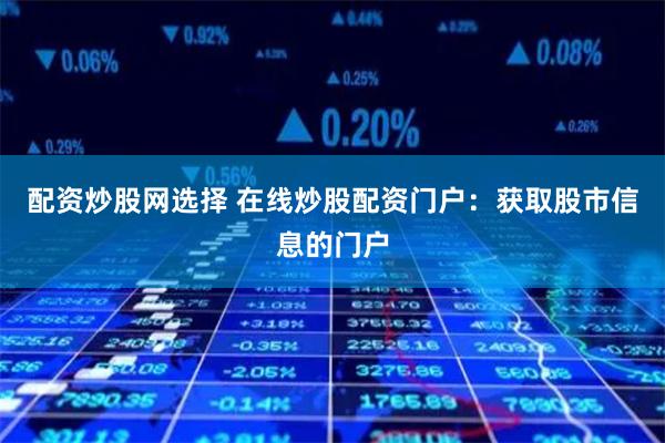 配资炒股网选择 在线炒股配资门户：获取股市信息的门户