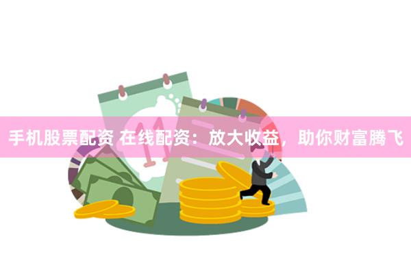 手机股票配资 在线配资：放大收益，助你财富腾飞