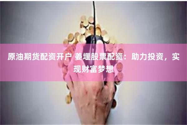 原油期货配资开户 姜堰股票配资：助力投资，实现财富梦想