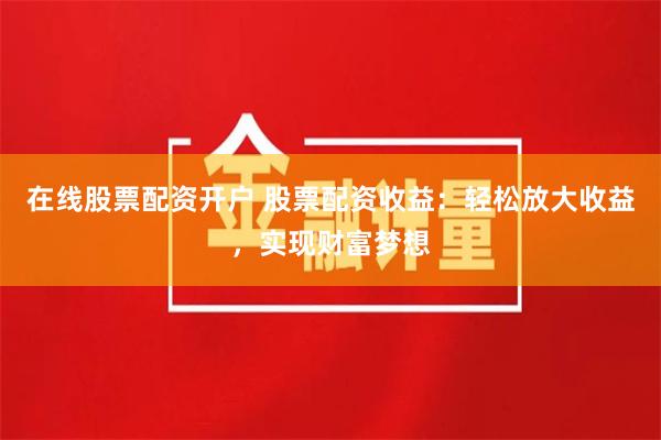 在线股票配资开户 股票配资收益：轻松放大收益，实现财富梦想