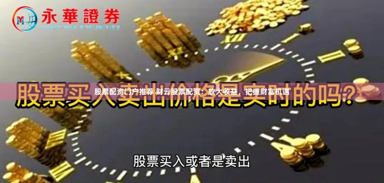 股票配资门户推荐 财云股票配资：放大收益，把握财富机遇