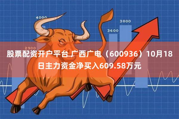 股票配资开户平台 广西广电（600936）10月18日主力资金净买入609.58万元