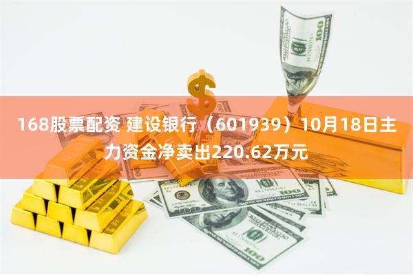 168股票配资 建设银行（601939）10月18日主力资金净卖出220.62万元