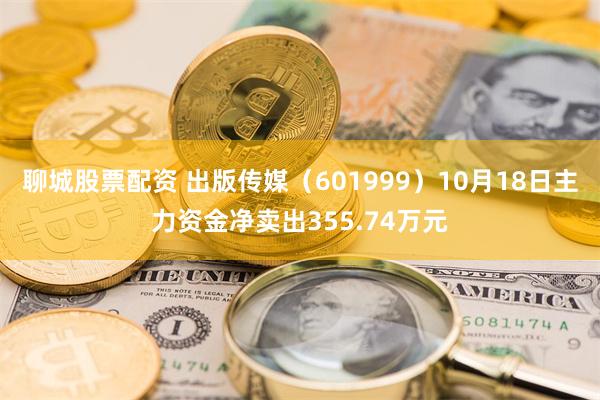 聊城股票配资 出版传媒（601999）10月18日主力资金净卖出355.74万元