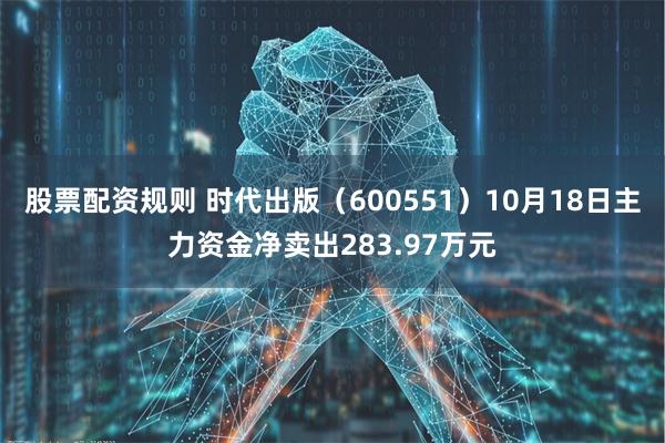 股票配资规则 时代出版（600551）10月18日主力资金净卖出283.97万元