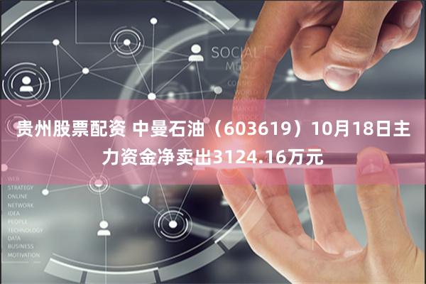 贵州股票配资 中曼石油（603619）10月18日主力资金净卖出3124.16万元