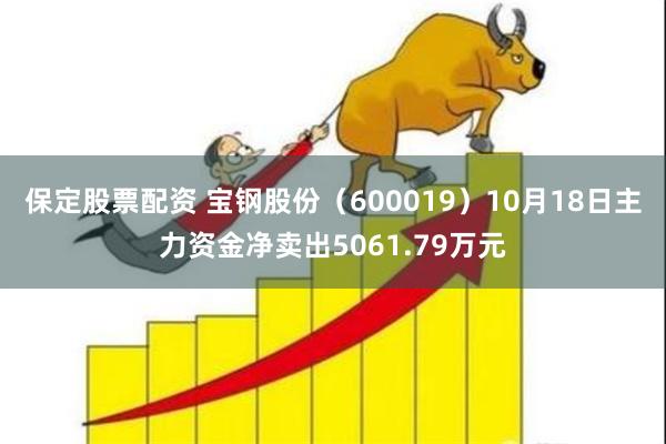 保定股票配资 宝钢股份（600019）10月18日主力资金净卖出5061.79万元