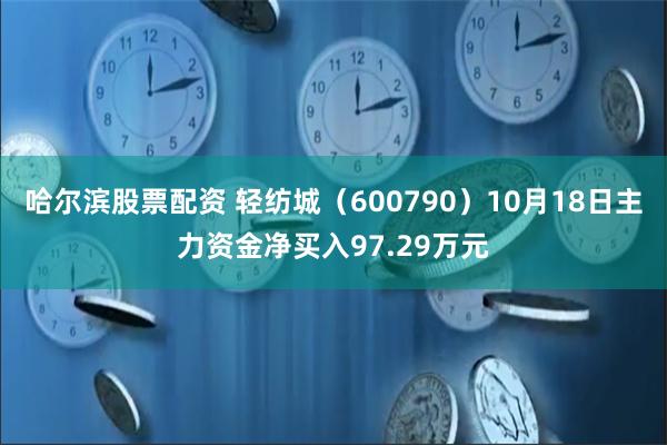 哈尔滨股票配资 轻纺城（600790）10月18日主力资金净买入97.29万元