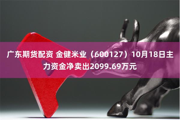 广东期货配资 金健米业（600127）10月18日主力资金净卖出2099.69万元