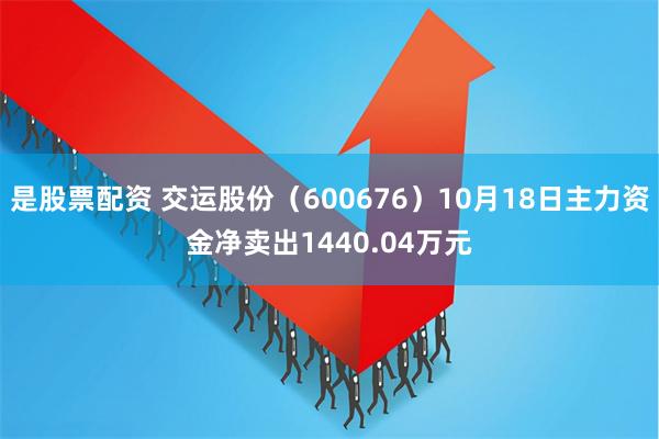 是股票配资 交运股份（600676）10月18日主力资金净卖出1440.04万元