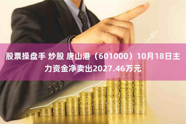 股票操盘手 炒股 唐山港（601000）10月18日主力资金净卖出2027.46万元