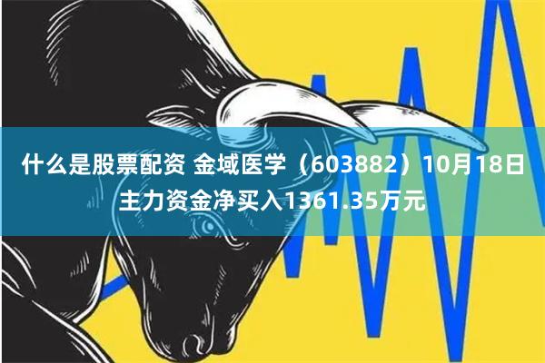 什么是股票配资 金域医学（603882）10月18日主力资金净买入1361.35万元