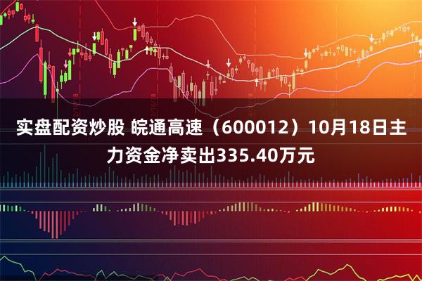 实盘配资炒股 皖通高速（600012）10月18日主力资金净卖出335.40万元