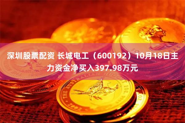 深圳股票配资 长城电工（600192）10月18日主力资金净买入397.98万元