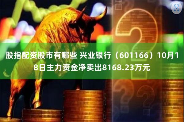 股指配资股市有哪些 兴业银行（601166）10月18日主力资金净卖出8168.23万元