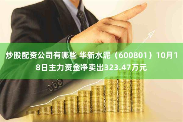 炒股配资公司有哪些 华新水泥（600801）10月18日主力资金净卖出323.47万元