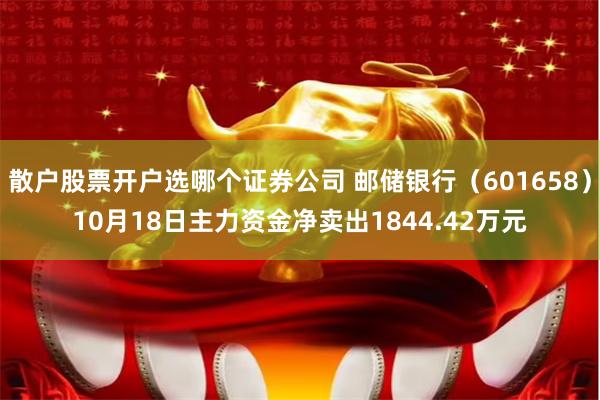 散户股票开户选哪个证券公司 邮储银行（601658）10月18日主力资金净卖出1844.42万元