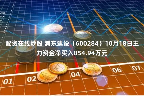 配资在线炒股 浦东建设（600284）10月18日主力资金净买入854.94万元