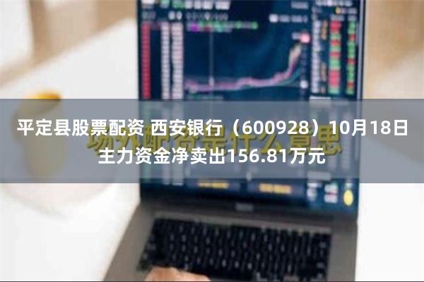 平定县股票配资 西安银行（600928）10月18日主力资金净卖出156.81万元