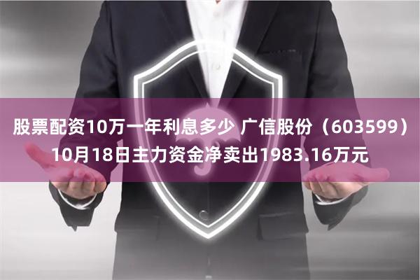 股票配资10万一年利息多少 广信股份（603599）10月18日主力资金净卖出1983.16万元