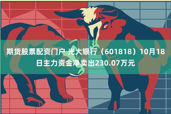 期货股票配资门户 光大银行（601818）10月18日主力资金净卖出230.07万元