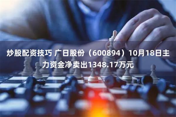 炒股配资技巧 广日股份（600894）10月18日主力资金净卖出1348.17万元