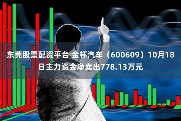 东莞股票配资平台 金杯汽车（600609）10月18日主力资金净卖出778.13万元