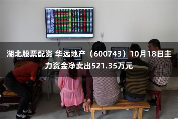 湖北股票配资 华远地产（600743）10月18日主力资金净卖出521.35万元