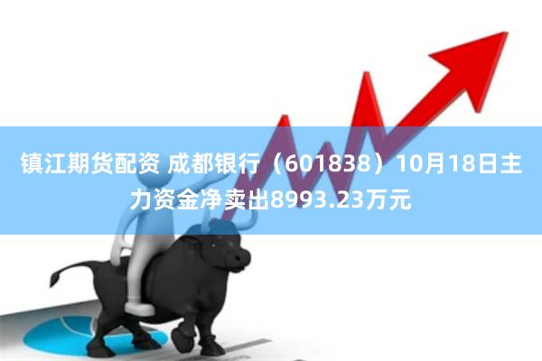 镇江期货配资 成都银行（601838）10月18日主力资金净卖出8993.23万元