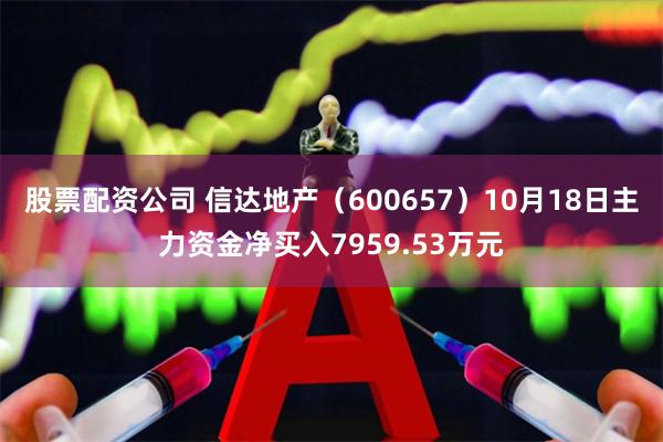 股票配资公司 信达地产（600657）10月18日主力资金净买入7959.53万元