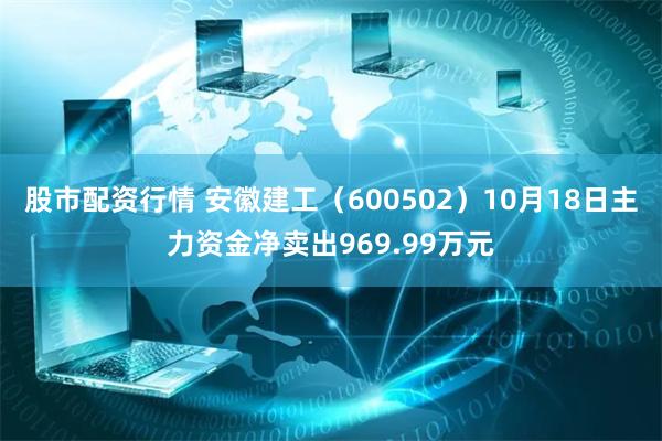 股市配资行情 安徽建工（600502）10月18日主力资金净卖出969.99万元