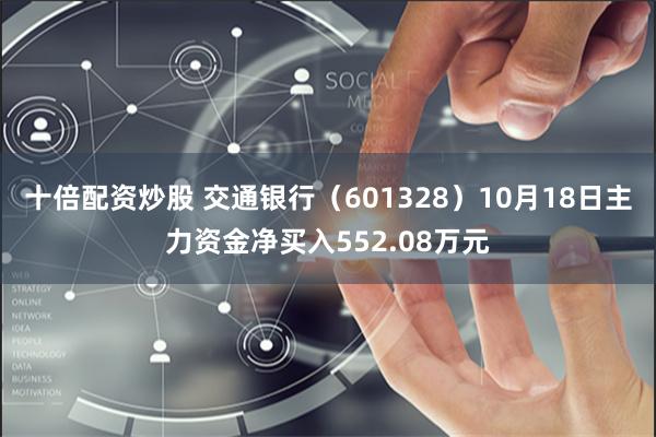 十倍配资炒股 交通银行（601328）10月18日主力资金净买入552.08万元