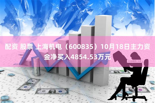 配资 股票 上海机电（600835）10月18日主力资金净买入4854.53万元