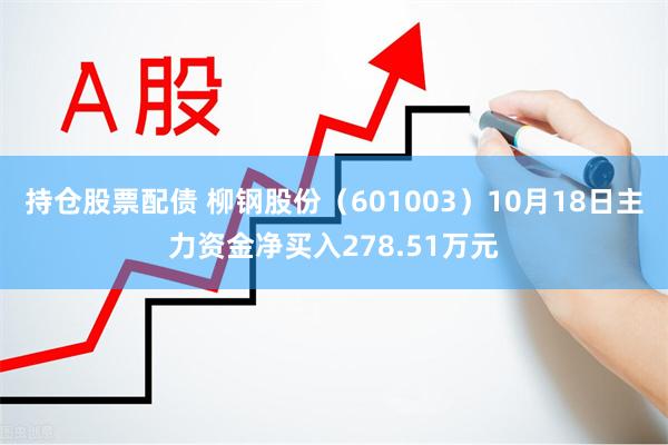 持仓股票配债 柳钢股份（601003）10月18日主力资金净买入278.51万元