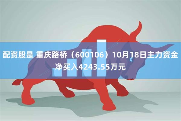 配资股是 重庆路桥（600106）10月18日主力资金净买入4243.55万元