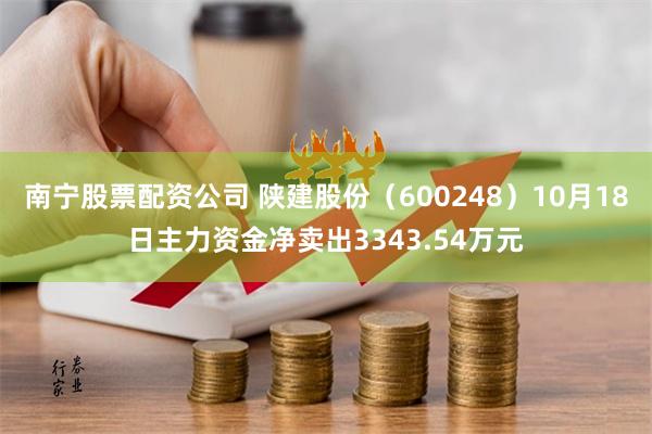 南宁股票配资公司 陕建股份（600248）10月18日主力资金净卖出3343.54万元