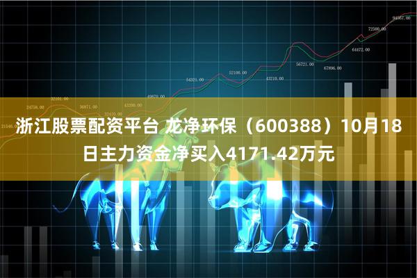 浙江股票配资平台 龙净环保（600388）10月18日主力资金净买入4171.42万元