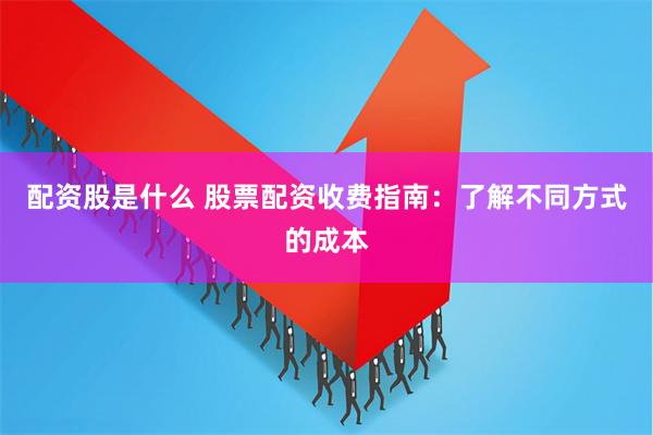 配资股是什么 股票配资收费指南：了解不同方式的成本