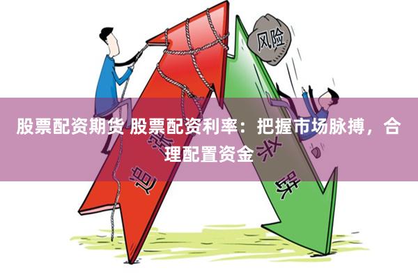 股票配资期货 股票配资利率：把握市场脉搏，合理配置资金