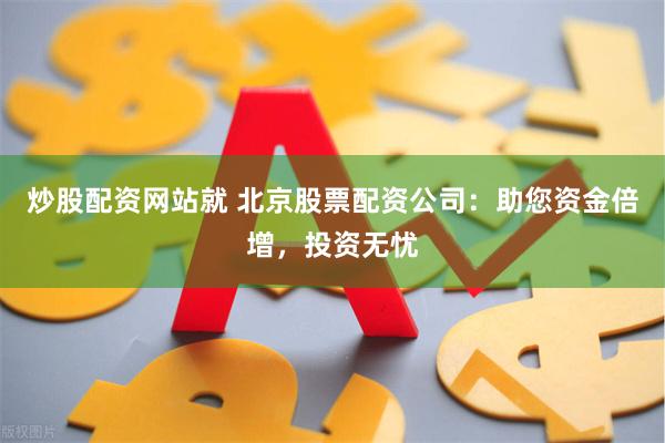 炒股配资网站就 北京股票配资公司：助您资金倍增，投资无忧