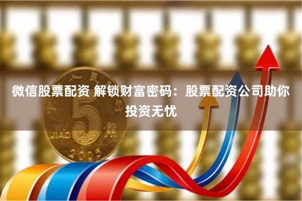 微信股票配资 解锁财富密码：股票配资公司助你投资无忧