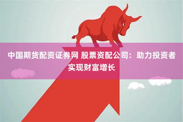 中国期货配资证券网 股票资配公司：助力投资者实现财富增长