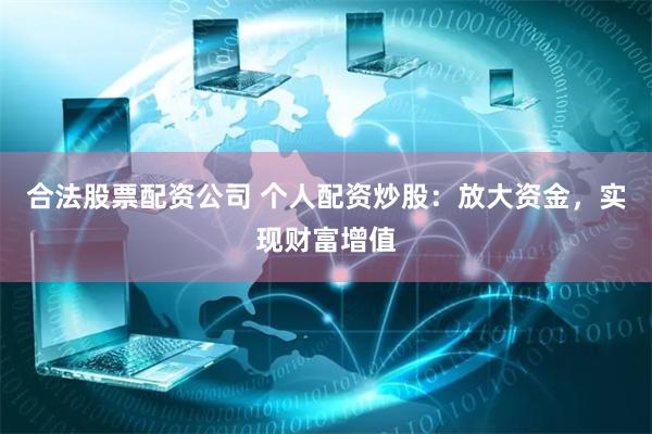 合法股票配资公司 个人配资炒股：放大资金，实现财富增值