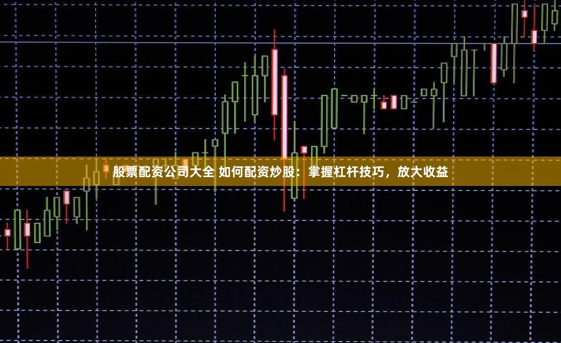 股票配资公司大全 如何配资炒股：掌握杠杆技巧，放大收益