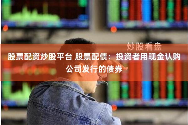 股票配资炒股平台 股票配债：投资者用现金认购公司发行的债券