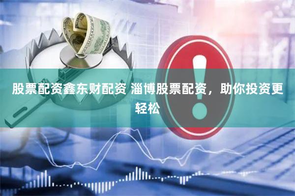 股票配资鑫东财配资 淄博股票配资，助你投资更轻松