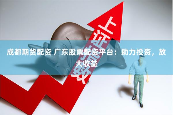 成都期货配资 广东股票配资平台：助力投资，放大收益