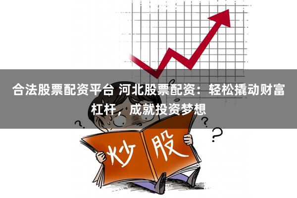 合法股票配资平台 河北股票配资：轻松撬动财富杠杆，成就投资梦想