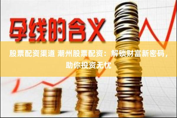 股票配资渠道 潮州股票配资：解锁财富新密码，助你投资无忧